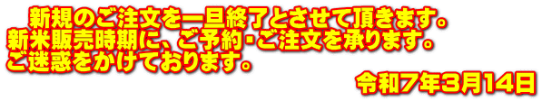 　新規のご注文を一旦終了とさせて頂きます。 新米販売時期に、ご予約・ご注文を承ります。 ご迷惑をかけております。 　　　　　　　　　　　　　　　　令和7年3月14日